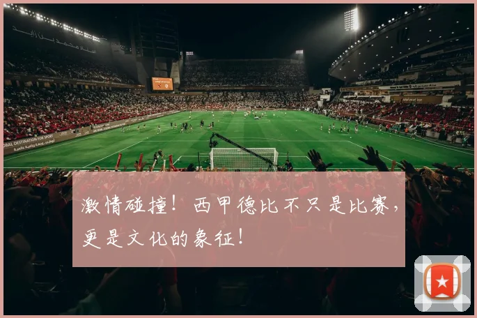 激情碰撞！西甲德比不只是比赛，更是文化的象征！