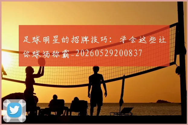 足球明星的招牌技巧：学会这些让你球场称霸_20260529200837