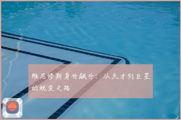 维尼修斯身价飙升:从天才到巨星的蜕变之路