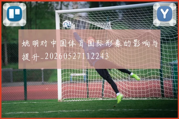 姚明对中国体育国际形象的影响与提升_20260527112243