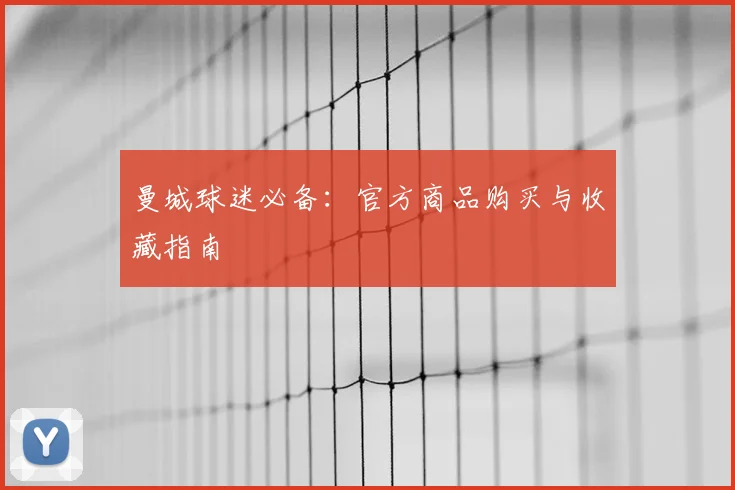 曼城球迷必备：官方商品购买与收藏指南