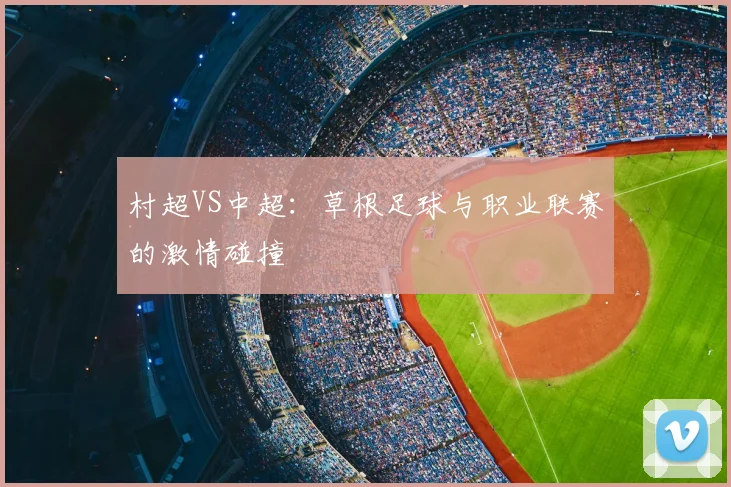 村超VS中超:草根足球与职业联赛的激情碰撞