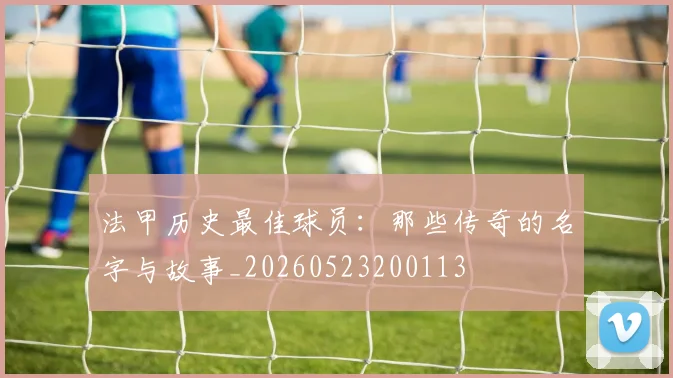 法甲历史最佳球员:那些传奇的名字与故事_20260523200113