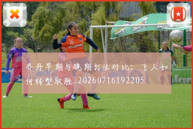 乔丹早期与晚期打法对比：飞人如何转型取胜_20260716192205