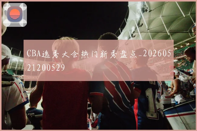 CBA选秀大会热门新秀盘点_20260521200529