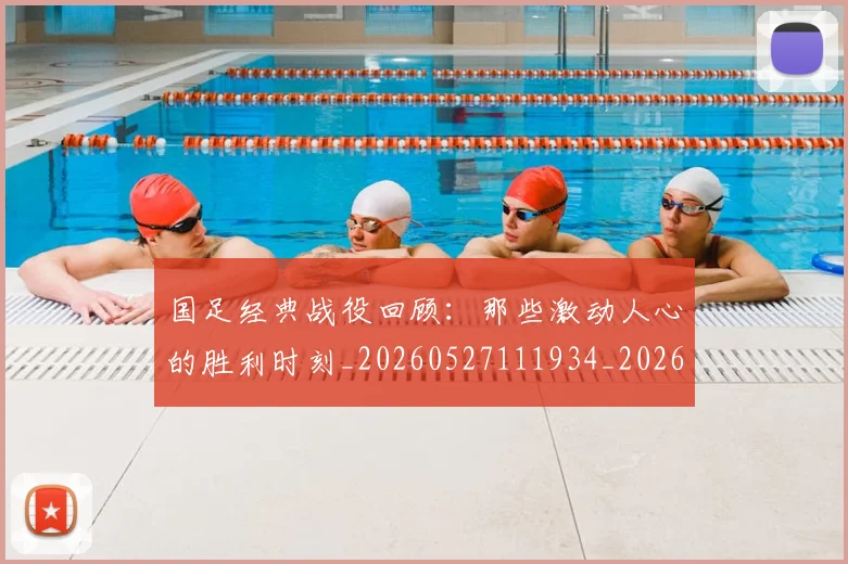 国足经典战役回顾：那些激动人心的胜利时刻_20260527111934_20260719165258