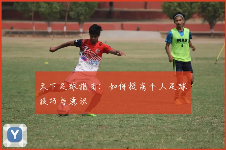 天下足球指南：如何提高个人足球技巧与意识
